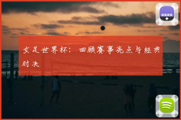 女足世界杯:回顾赛事亮点与经典对决
