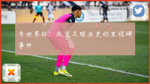 年世界杯:改变足球历史的里程碑事件