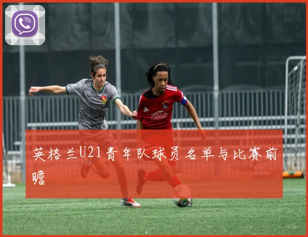 英格兰U21青年队球员名单与比赛前瞻