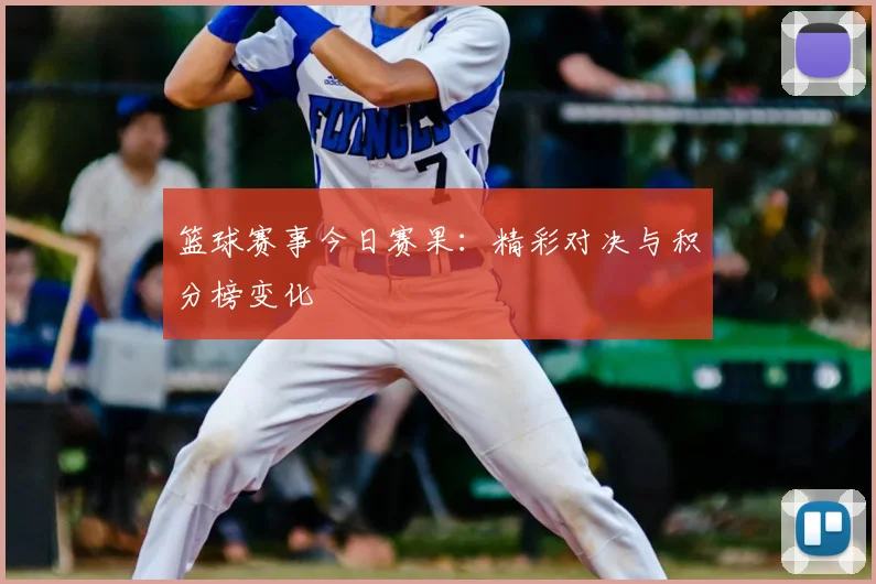 篮球赛事今日赛果:精彩对决与积分榜变化