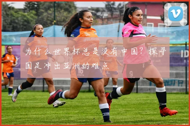 为什么世界杯总是没有中国?探寻国足冲出亚洲的难点