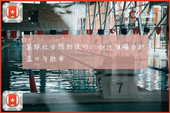 篮球让分预测技巧：如何准确分析盘口与胜率