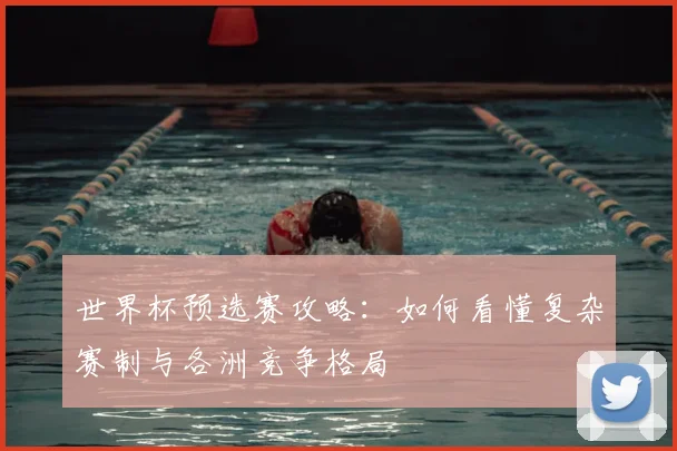 世界杯预选赛攻略:如何看懂复杂赛制与各洲竞争格局