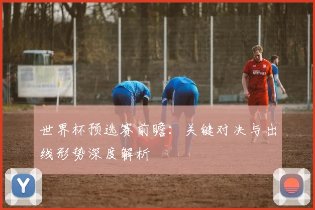 世界杯预选赛前瞻:关键对决与出线形势深度解析