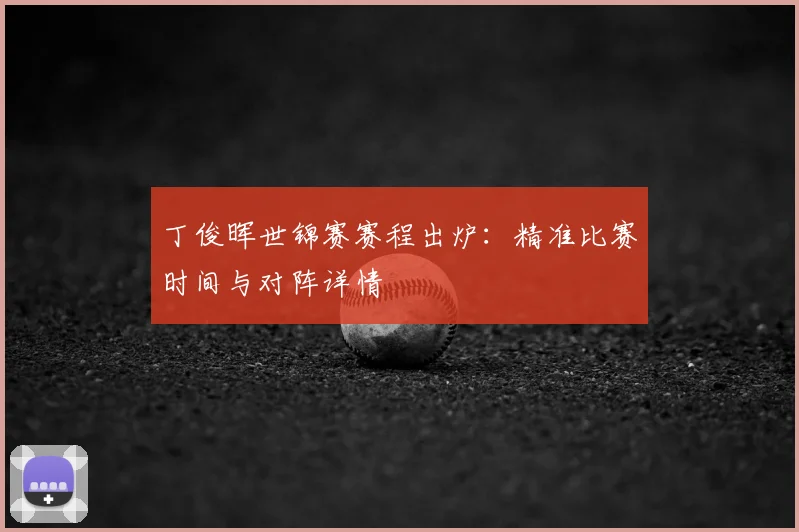 丁俊晖世锦赛赛程出炉:精准比赛时间与对阵详情