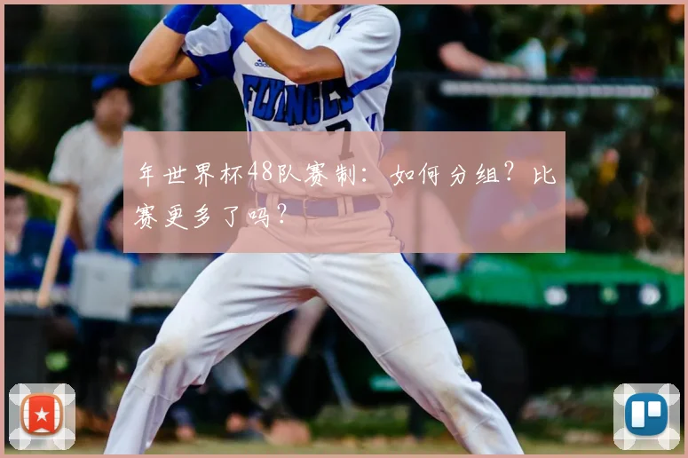 年世界杯48队赛制:如何分组?比赛更多了吗?