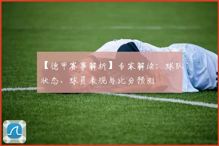 【德甲赛事解析】专家解读:球队状态、球员表现与比分预测