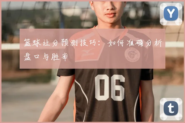 篮球让分预测技巧：如何准确分析盘口与胜率