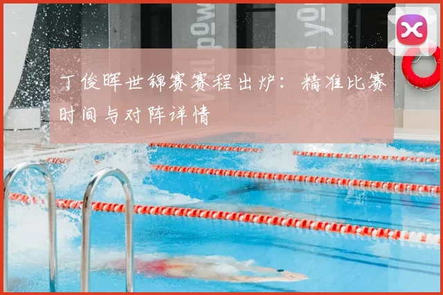 丁俊晖世锦赛赛程出炉:精准比赛时间与对阵详情