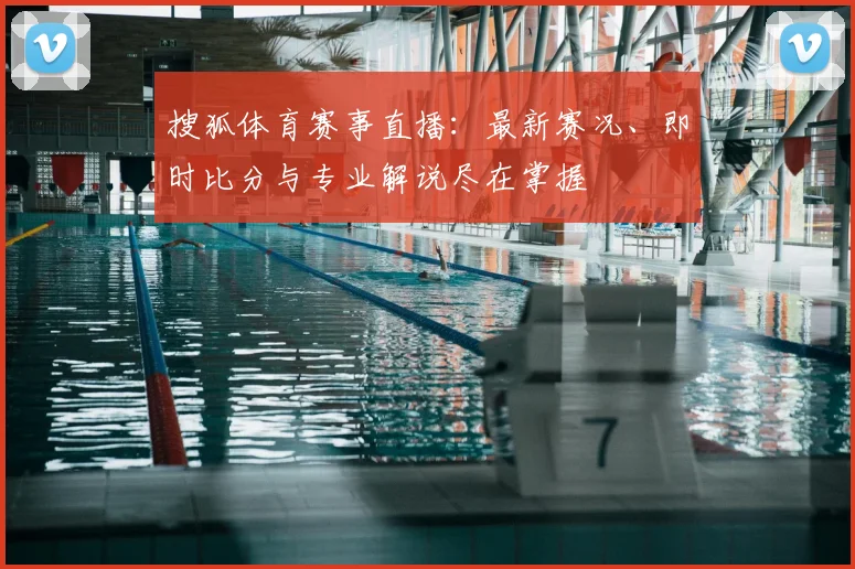 搜狐体育赛事直播：最新赛况、即时比分与专业解说尽在掌握