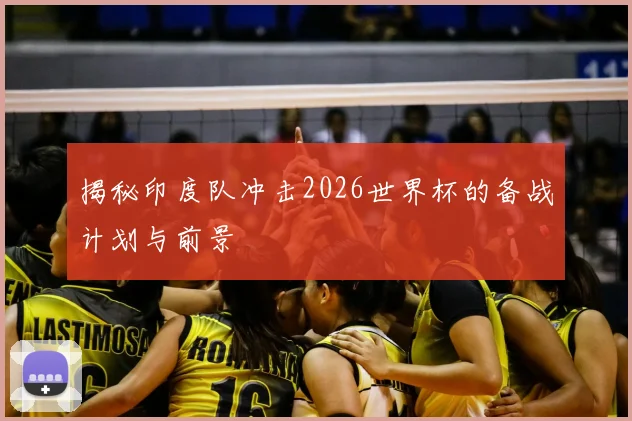 揭秘印度队冲击2026世界杯的备战计划与前景