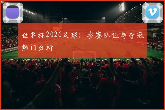 世界杯2026足球:参赛队伍与夺冠热门分析