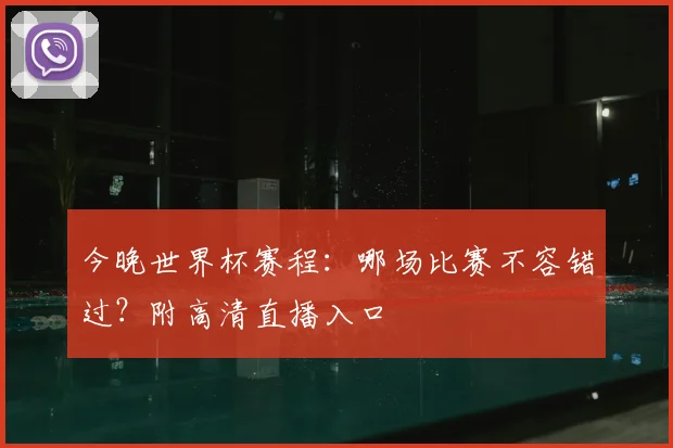 今晚世界杯赛程:哪场比赛不容错过?附高清直播入口