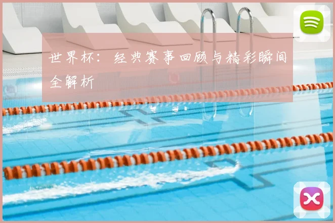 世界杯:经典赛事回顾与精彩瞬间全解析