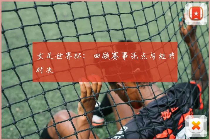 女足世界杯:回顾赛事亮点与经典对决