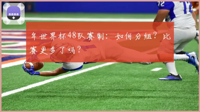 年世界杯48队赛制:如何分组?比赛更多了吗?