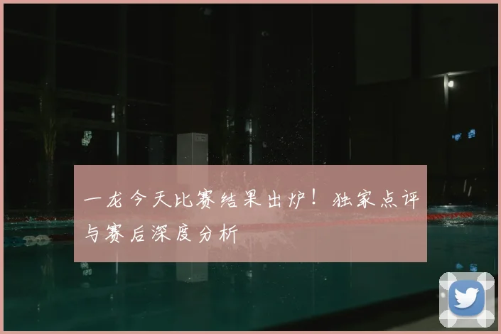 一龙今天比赛结果出炉!独家点评与赛后深度分析