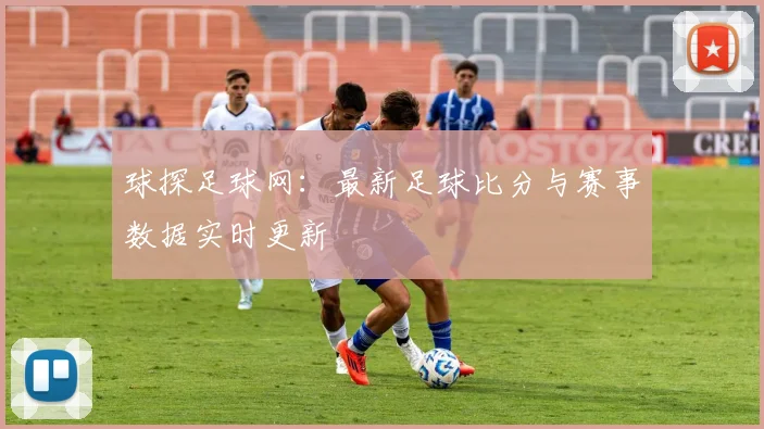 球探足球网:最新足球比分与赛事数据实时更新
