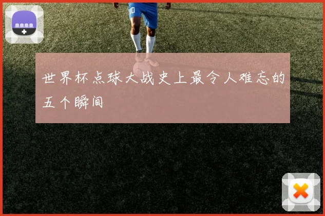 世界杯点球大战史上最令人难忘的五个瞬间