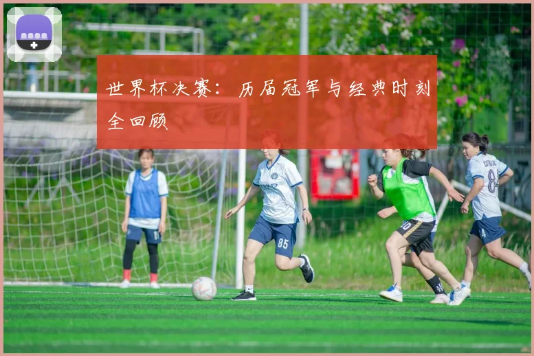 世界杯决赛:历届冠军与经典时刻全回顾